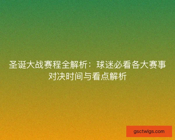 圣诞大战赛程全解析：球迷必看各大赛事对决时间与看点解析