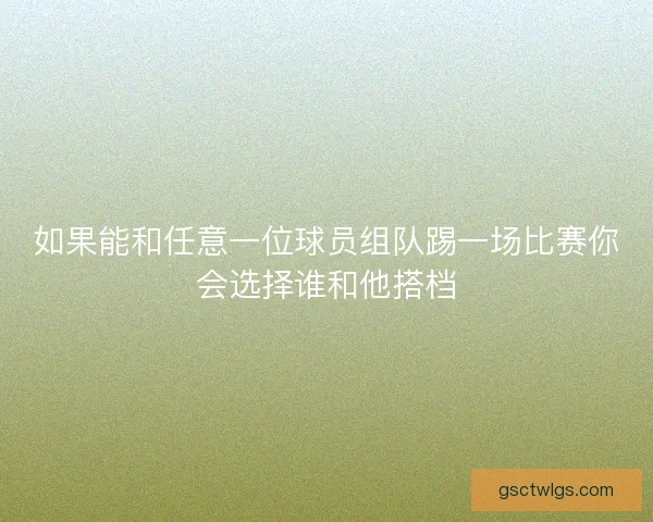 如果能和任意一位球员组队踢一场比赛你会选择谁和他搭档
