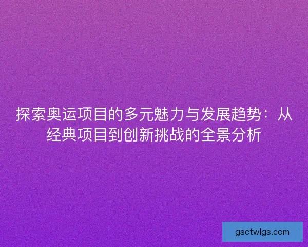 探索奥运项目的多元魅力与发展趋势：从经典项目到创新挑战的全景分析