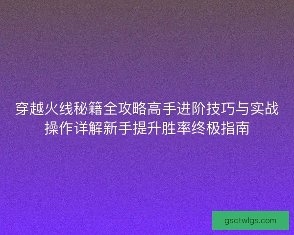 穿越火线秘籍全攻略高手进阶技巧与实战操作详解新手提升胜率终极指南