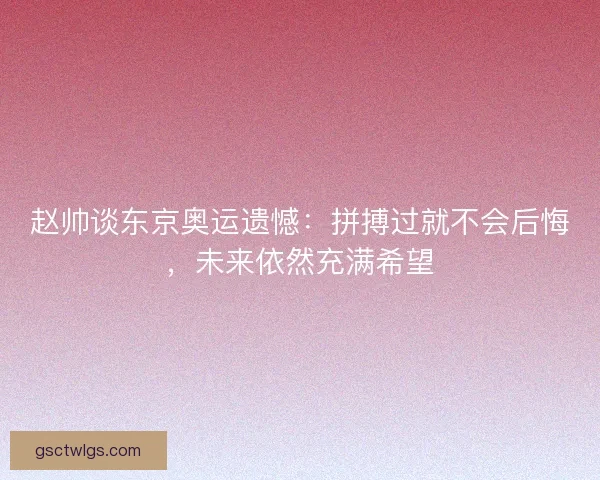 赵帅谈东京奥运遗憾：拼搏过就不会后悔，未来依然充满希望