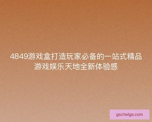 4849游戏盒打造玩家必备的一站式精品游戏娱乐天地全新体验感
