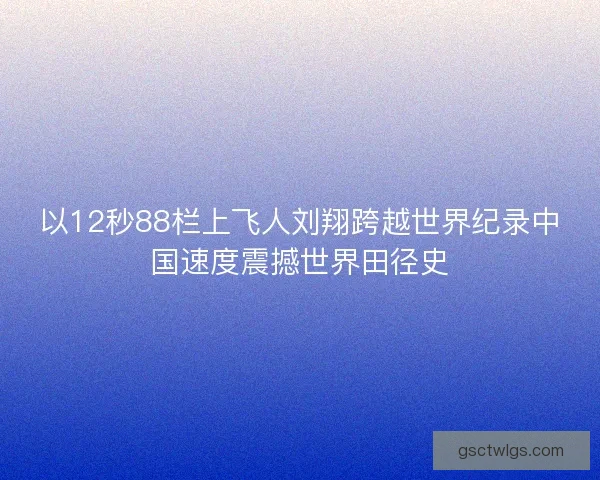以12秒88栏上飞人刘翔跨越世界纪录中国速度震撼世界田径史