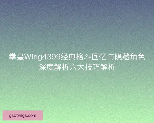 拳皇Wing4399经典格斗回忆与隐藏角色深度解析六大技巧解析